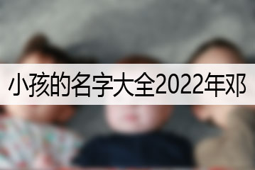 小孩的名字大全2022年邓
